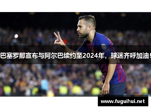 巴塞罗那宣布与阿尔巴续约至2024年，球迷齐呼加油！